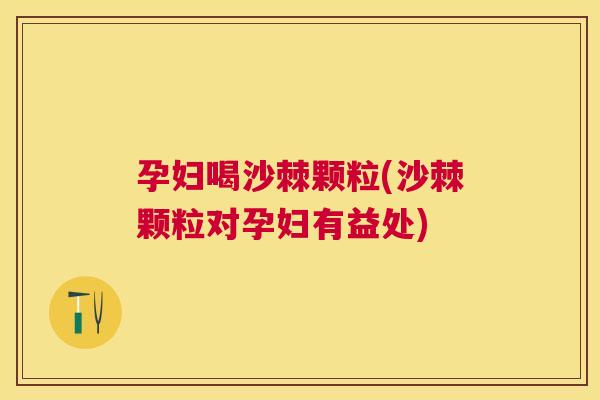 孕妇喝沙棘颗粒(沙棘颗粒对孕妇有益处)
