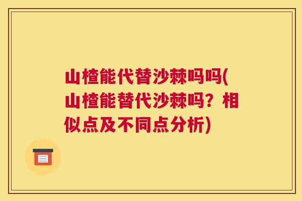 山楂能代替沙棘吗吗(山楂能替代沙棘吗？相似点及不同点分析)