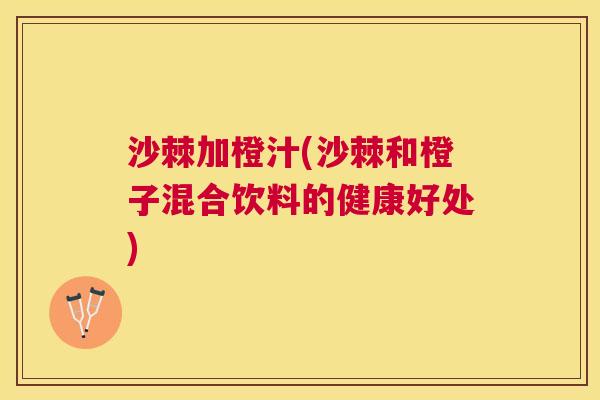 沙棘加橙汁(沙棘和橙子混合饮料的健康好处)
