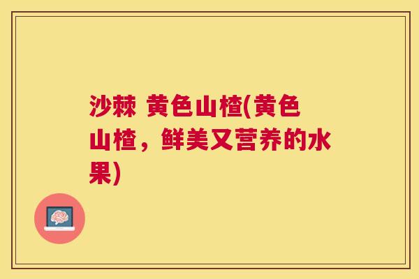 沙棘 黄色山楂(黄色山楂，鲜美又营养的水果)