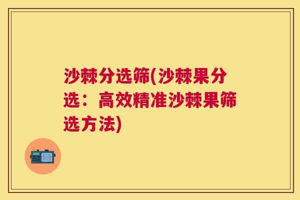 沙棘分选筛(沙棘果分选：高效精准沙棘果筛选方法)