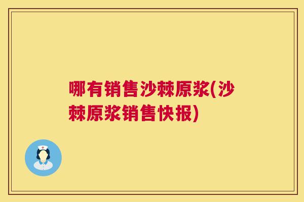 哪有销售沙棘原浆(沙棘原浆销售快报)