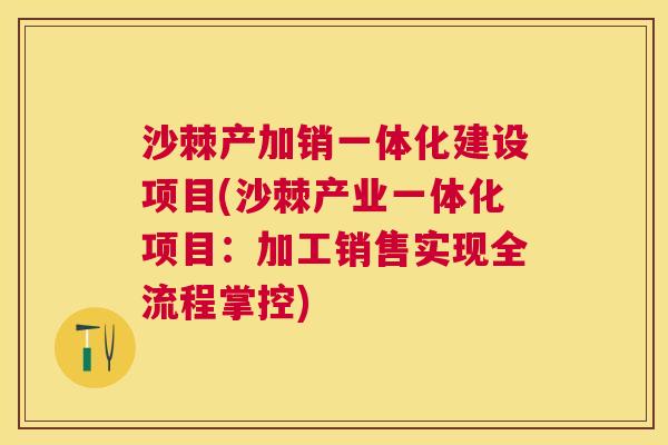 沙棘产加销一体化建设项目(沙棘产业一体化项目:加工销售实现全流程掌控) 沙棘产加销一体化建设项目(沙棘产业一体化项目:加工销售实现全流程掌控)