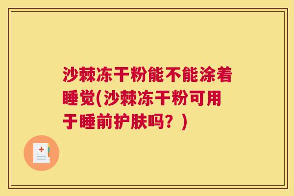 沙棘冻干粉能不能涂着睡觉(沙棘冻干粉可用于睡前护肤吗？)