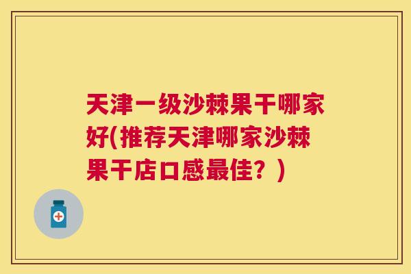 天津一级沙棘果干哪家好(推荐天津哪家沙棘果干店口感最佳？)