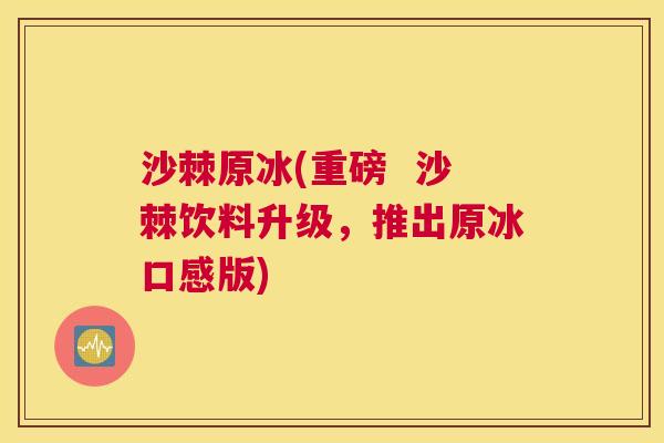 沙棘原冰(重磅 沙棘饮料升级,推出原冰口感版)