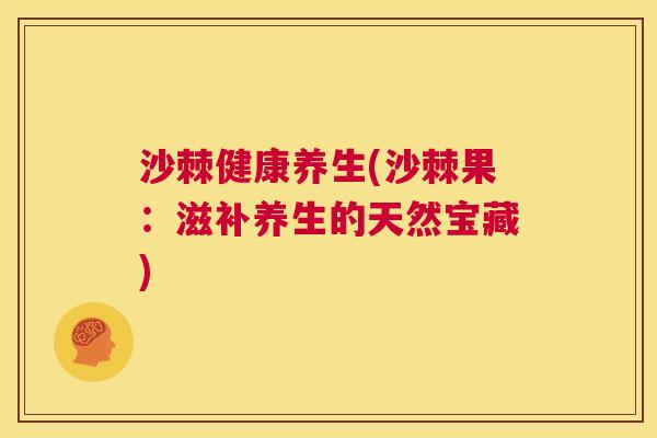 沙棘健康养生(沙棘果：滋补养生的天然宝藏)