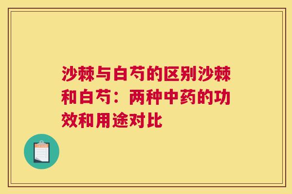 沙棘与白芍的区别沙棘和白芍：两种中药的功效和用途对比
