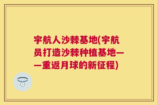 宇航人沙棘基地(宇航员打造沙棘种植基地——重返月球的新征程)