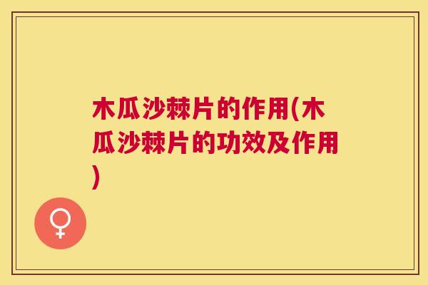 木瓜沙棘片的作用(木瓜沙棘片的功效及作用)