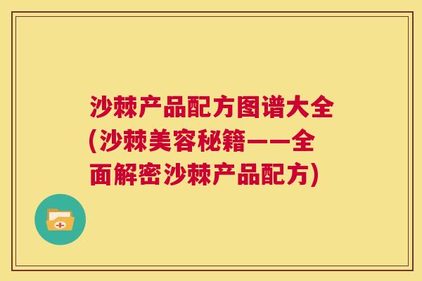 沙棘产品配方图谱大全(沙棘美容秘籍——全面解密沙棘产品配方)