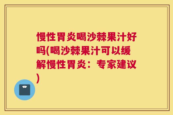 慢性胃炎喝沙棘果汁好吗(喝沙棘果汁可以缓解慢性胃炎：专家建议)