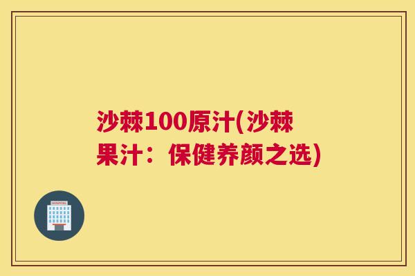 沙棘100原汁(沙棘果汁：保健养颜之选)