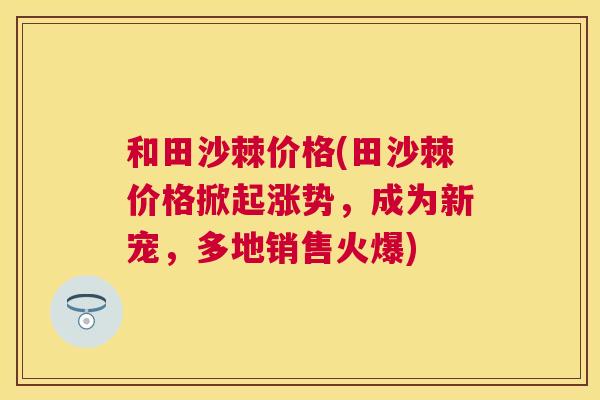和田沙棘价格(田沙棘价格掀起涨势，成为新宠，多地销售火爆)