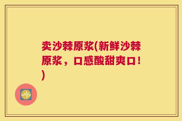 卖沙棘原浆(新鲜沙棘原浆，口感酸甜爽口！)