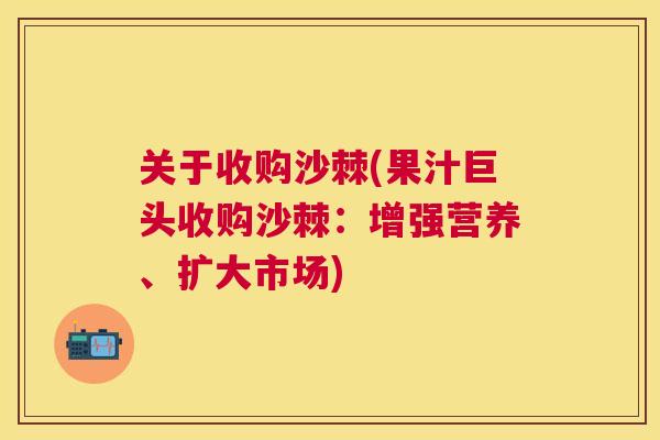 关于收购沙棘(果汁巨头收购沙棘：增强营养、扩大市场)