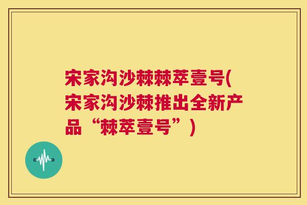 宋家沟沙棘棘萃壹号(宋家沟沙棘推出全新产品“棘萃壹号”)