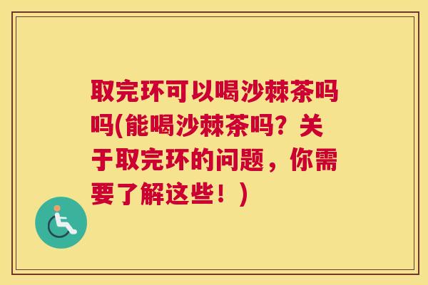 取完环可以喝沙棘茶吗吗(能喝沙棘茶吗？关于取完环的问题，你需要了解这些！)