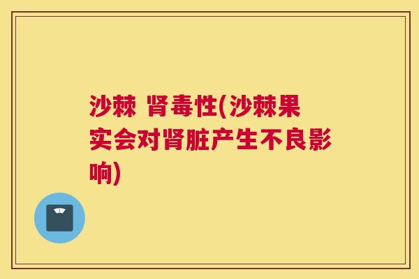 沙棘 肾毒性(沙棘果实会对肾脏产生不良影响)