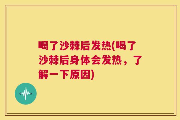 喝了沙棘后发热(喝了沙棘后身体会发热，了解一下原因)