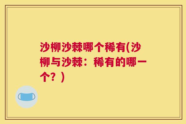 沙柳沙棘哪个稀有(沙柳与沙棘：稀有的哪一个？)
