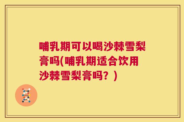哺乳期可以喝沙棘雪梨膏吗(哺乳期适合饮用沙棘雪梨膏吗？)