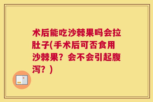 术后能吃沙棘果吗会拉肚子(手术后可否食用沙棘果？会不会引起腹泻？)