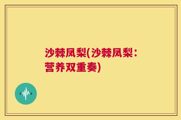 沙棘凤梨(沙棘凤梨：营养双重奏)