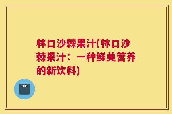 林口沙棘果汁(林口沙棘果汁：一种鲜美营养的新饮料)