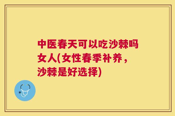 中医春天可以吃沙棘吗女人(女性春季补养,沙棘是好选择) 中医春天可以吃沙棘吗女人(女性春季补养,沙棘是好选择)