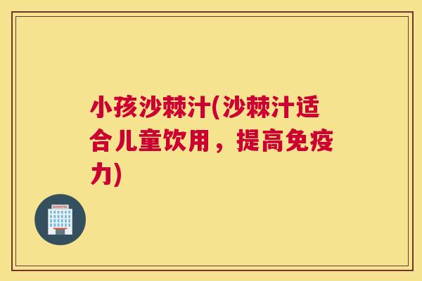 小孩沙棘汁(沙棘汁适合儿童饮用,提高免疫力)