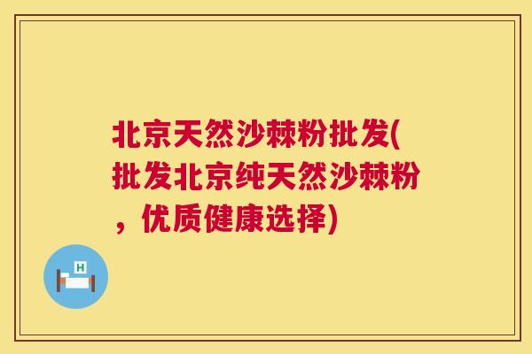 北京天然沙棘粉批发(批发北京纯天然沙棘粉，优质健康选择)