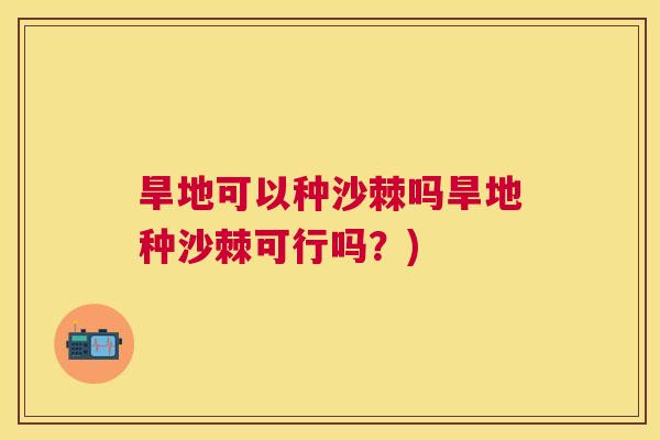 旱地可以种沙棘吗旱地种沙棘可行吗?)