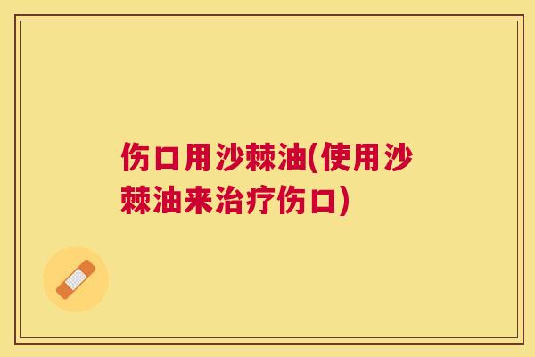 伤口用沙棘油(使用沙棘油来治疗伤口)