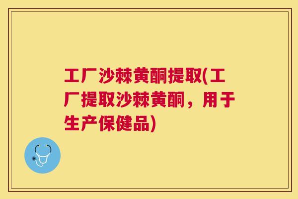 工厂沙棘黄酮提取(工厂提取沙棘黄酮，用于生产保健品)