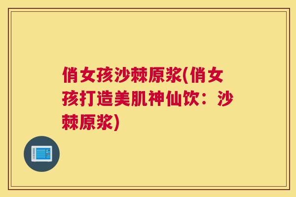 俏女孩沙棘原浆(俏女孩打造美肌神仙饮：沙棘原浆)