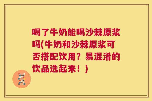喝了牛奶能喝沙棘原浆吗(牛奶和沙棘原浆可否搭配饮用？易混淆的饮品选起来！)