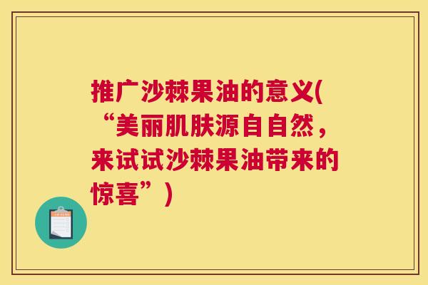 推广沙棘果油的意义(“美丽肌肤源自自然，来试试沙棘果油带来的惊喜”)