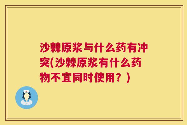 沙棘原浆与什么药有冲突(沙棘原浆有什么药物不宜同时使用？)