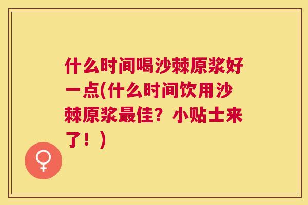 什么时间喝沙棘原浆好一点(什么时间饮用沙棘原浆最佳？小贴士来了！)
