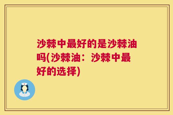 沙棘中最好的是沙棘油吗(沙棘油：沙棘中最好的选择)
