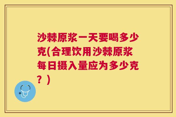 沙棘原浆一天要喝多少克(合理饮用沙棘原浆每日摄入量应为多少克？)