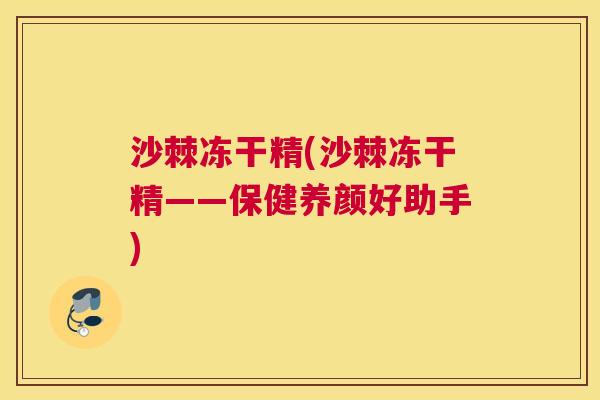 沙棘冻干精(沙棘冻干精——保健养颜好助手)