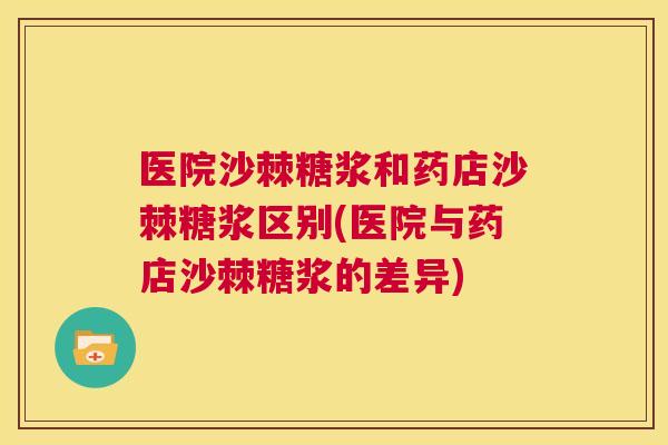 医院沙棘糖浆和药店沙棘糖浆区别(医院与药店沙棘糖浆的差异)