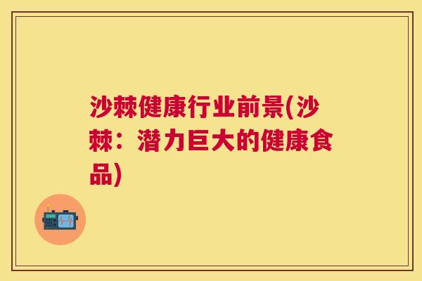 沙棘健康行业前景(沙棘：潜力巨大的健康食品)