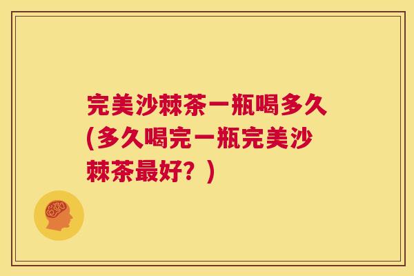 完美沙棘茶一瓶喝多久(多久喝完一瓶完美沙棘茶最好？)