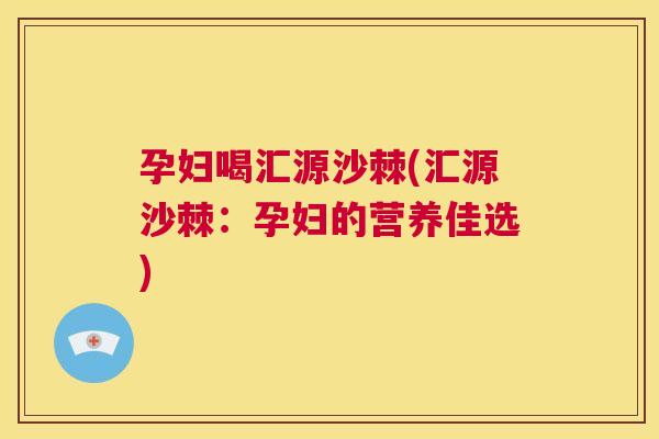 孕妇喝汇源沙棘(汇源沙棘:孕妇的营养佳选)