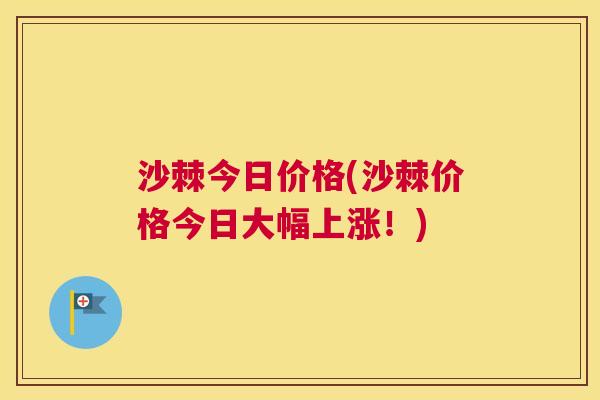 沙棘今日价格(沙棘价格今日大幅上涨！)