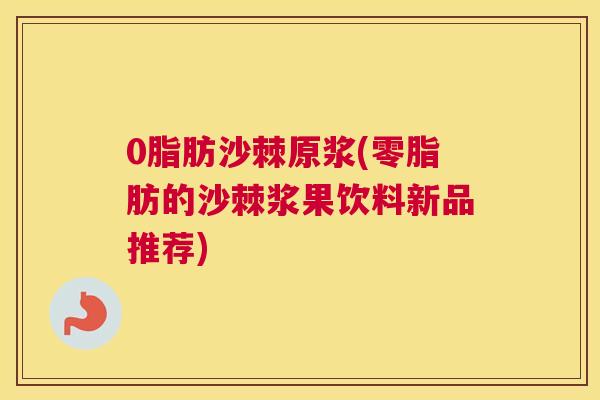 0脂肪沙棘原浆(零脂肪的沙棘浆果饮料新品推荐)