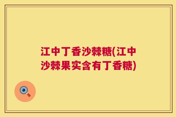 江中丁香沙棘糖(江中沙棘果实含有丁香糖)